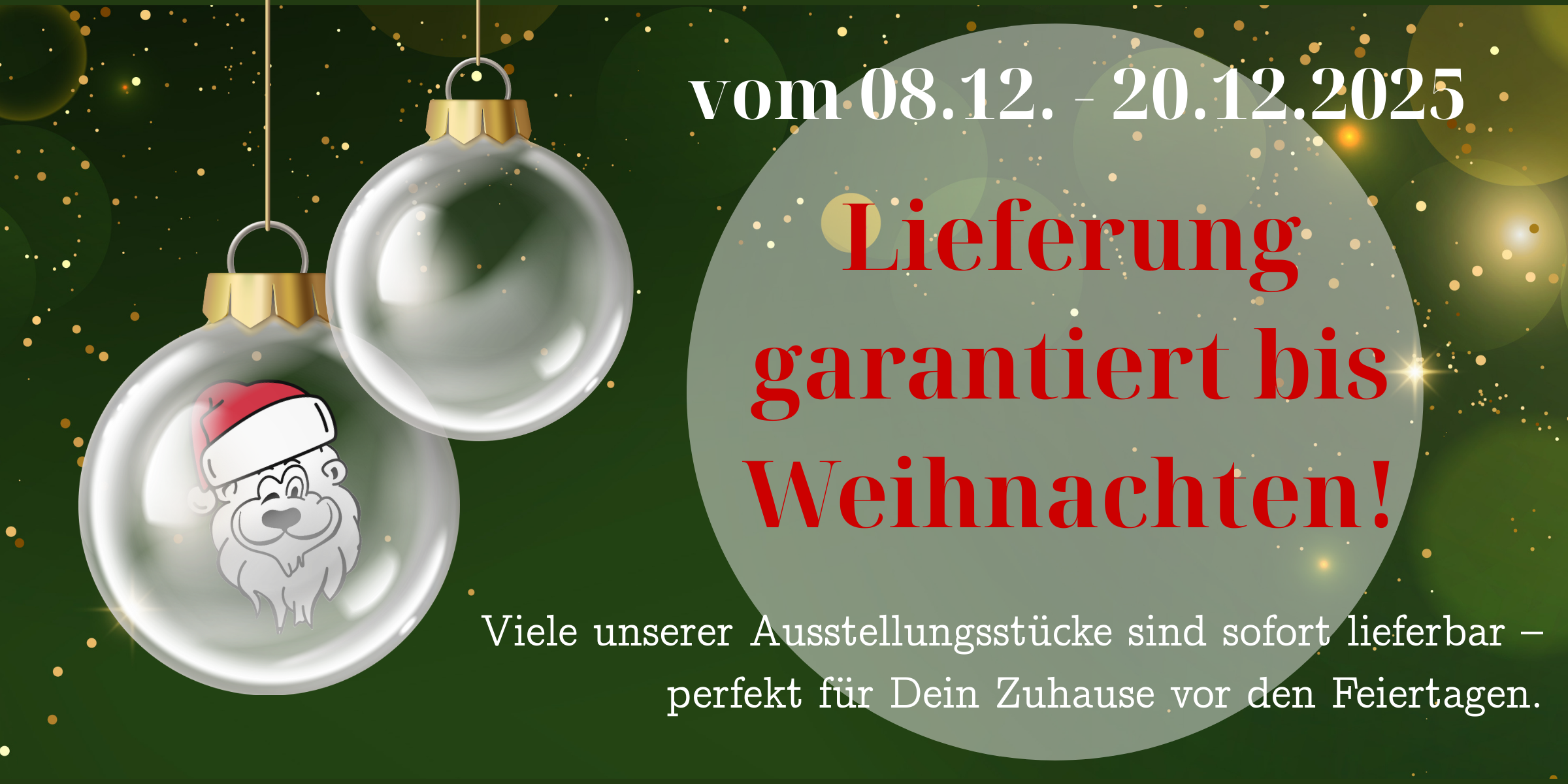 Weihnachtlich gestaltetes Werbebild mit grünem Hintergrund und goldenen Glitzerelementen. Zwei Weihnachtskugeln hängen von oben herab – eine zeigt das Gesicht eines gezeichneten Weihnachtsmanns. Der Text informiert über eine Aktion vom 08.12. bis 20.12.2025: „Lieferung garantiert bis Weihnachten!“ Darunter steht, dass viele Ausstellungsstücke sofort lieferbar sind – ideal für ein festlich eingerichtetes Zuhause vor den Feiertagen.